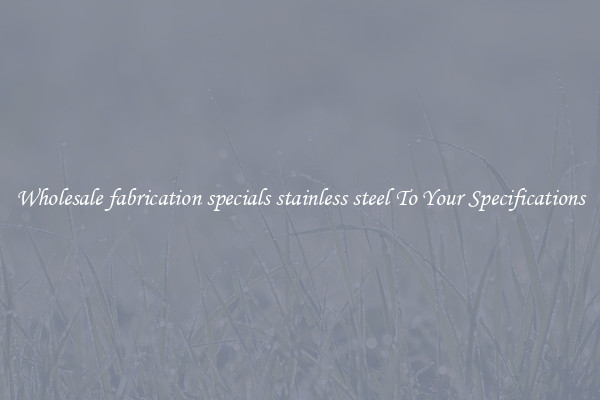 Wholesale fabrication specials stainless steel To Your Specifications