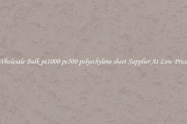 Wholesale Bulk pe1000 pe500 polyethylene sheet Supplier At Low Prices