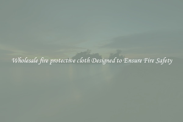 Wholesale fire protective cloth Designed to Ensure Fire Safety