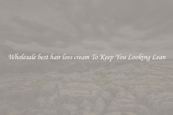 Wholesale best hair loss cream To Keep You Looking Lean