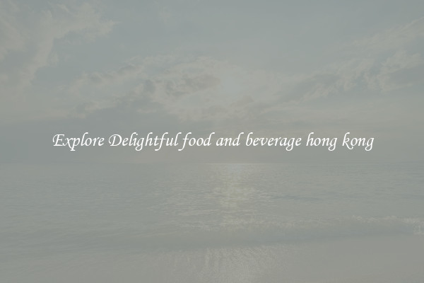 Explore Delightful food and beverage hong kong
