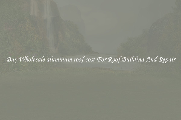 Buy Wholesale aluminum roof cost For Roof Building And Repair