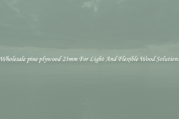 Wholesale pine plywood 23mm For Light And Flexible Wood Solutions
