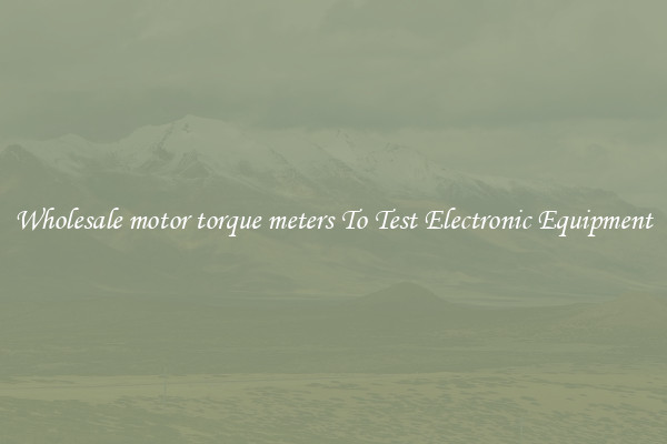 Wholesale motor torque meters To Test Electronic Equipment