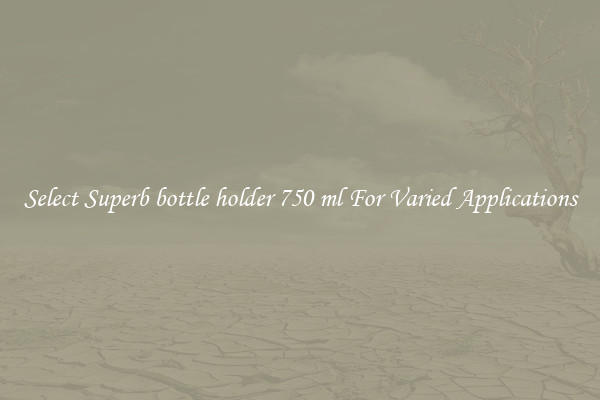 Select Superb bottle holder 750 ml For Varied Applications