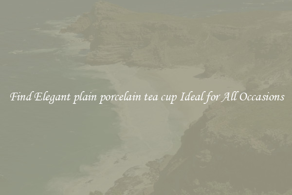 Find Elegant plain porcelain tea cup Ideal for All Occasions