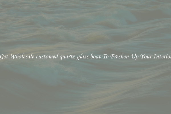 Get Wholesale customed quartz glass boat To Freshen Up Your Interior