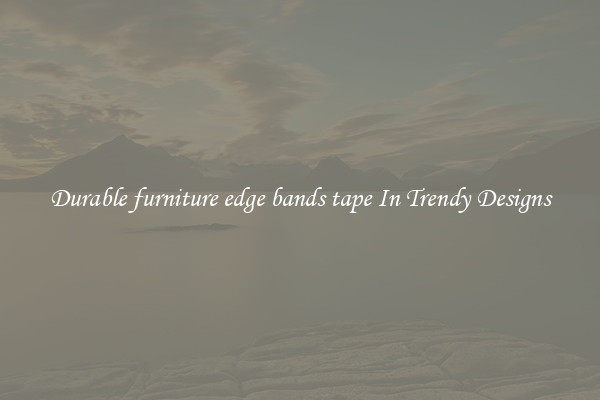 Durable furniture edge bands tape In Trendy Designs