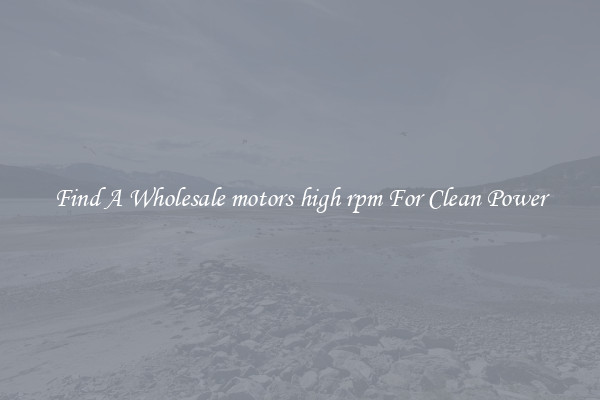 Find A Wholesale motors high rpm For Clean Power