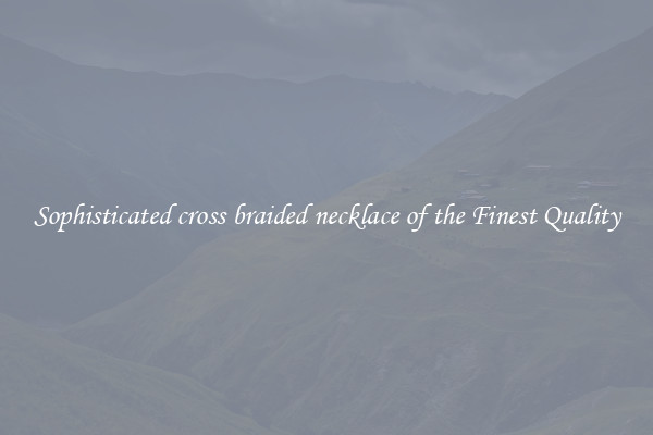 Sophisticated cross braided necklace of the Finest Quality