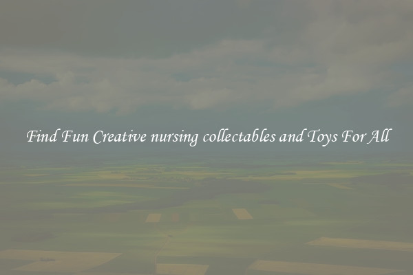 Find Fun Creative nursing collectables and Toys For All