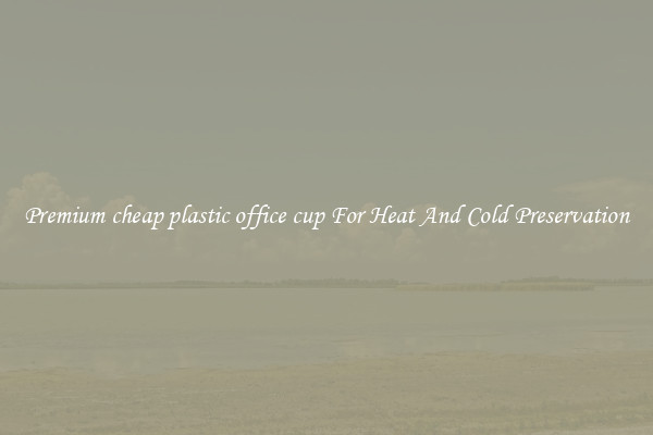 Premium cheap plastic office cup For Heat And Cold Preservation