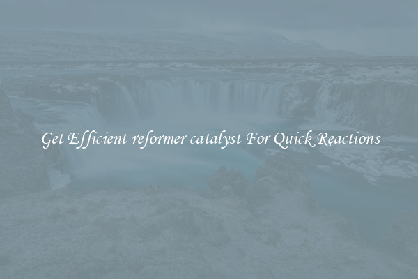 Get Efficient reformer catalyst For Quick Reactions