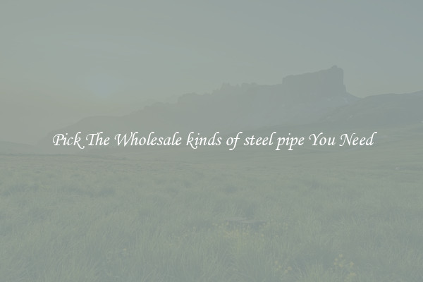 Pick The Wholesale kinds of steel pipe You Need