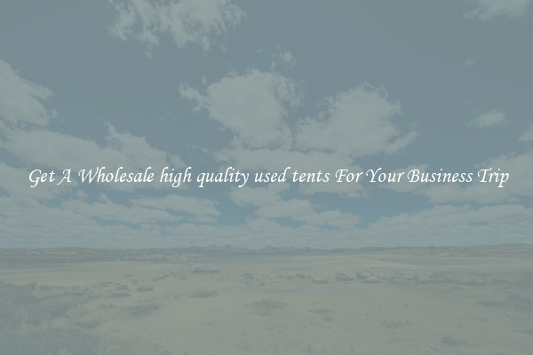Get A Wholesale high quality used tents For Your Business Trip
