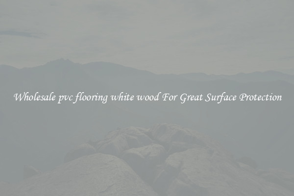 Wholesale pvc flooring white wood For Great Surface Protection