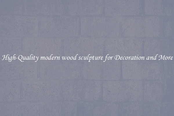 High-Quality modern wood sculpture for Decoration and More