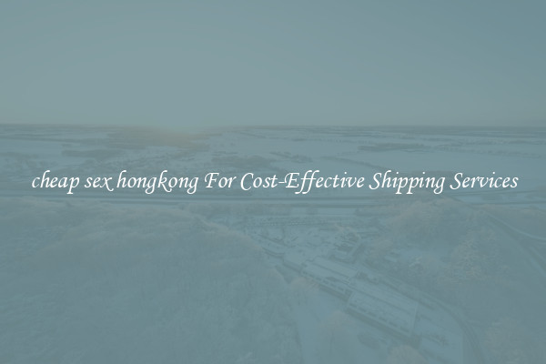 cheap sex hongkong For Cost-Effective Shipping Services