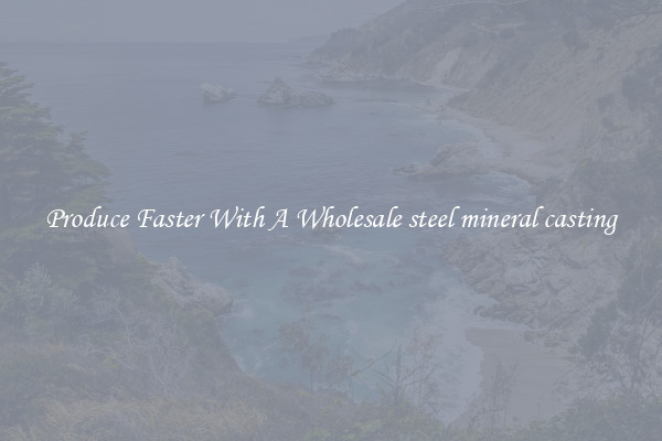 Produce Faster With A Wholesale steel mineral casting