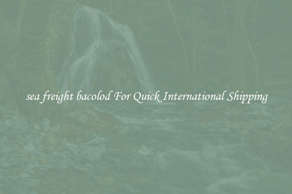 sea freight bacolod For Quick International Shipping