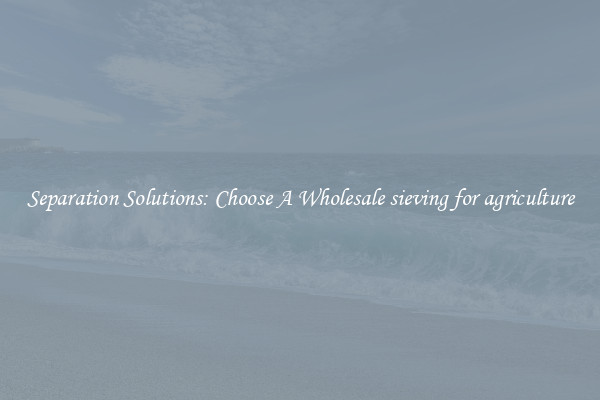 Separation Solutions: Choose A Wholesale sieving for agriculture