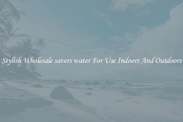Stylish Wholesale savers water For Use Indoors And Outdoors