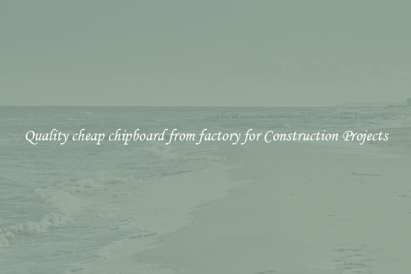 Quality cheap chipboard from factory for Construction Projects