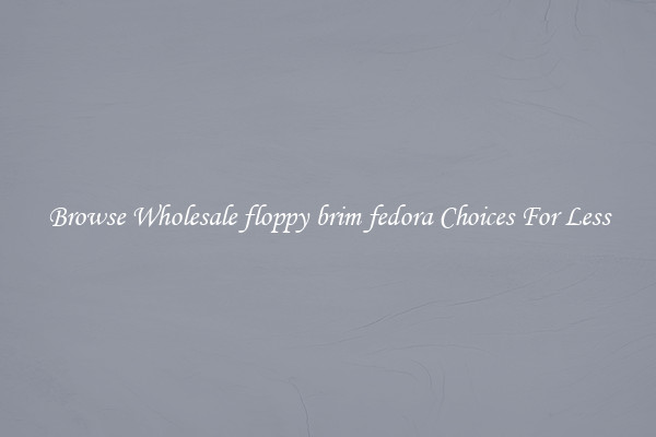 Browse Wholesale floppy brim fedora Choices For Less